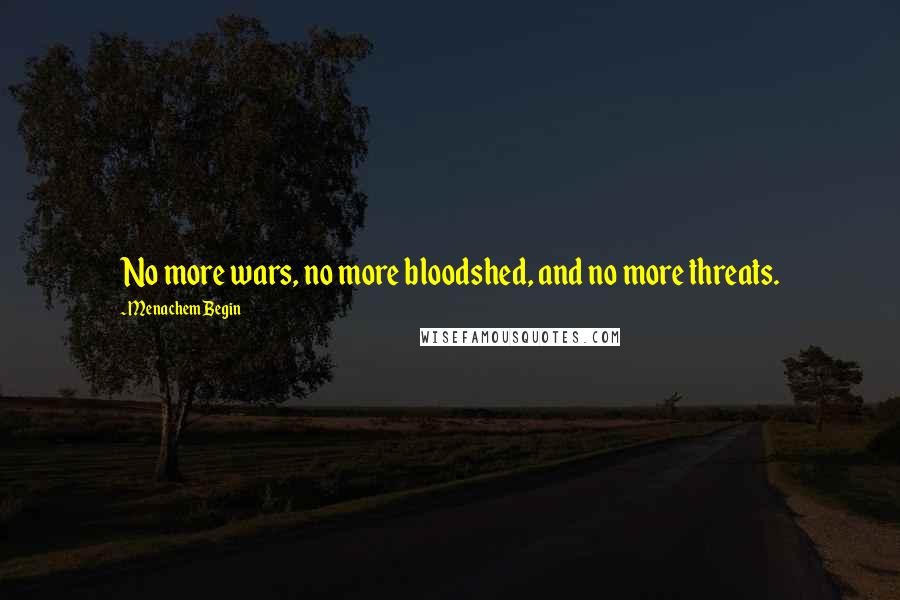 Menachem Begin Quotes: No more wars, no more bloodshed, and no more threats.