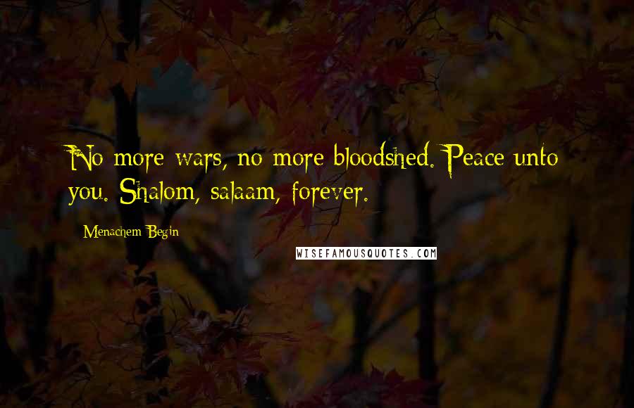 Menachem Begin Quotes: No more wars, no more bloodshed. Peace unto you. Shalom, salaam, forever.