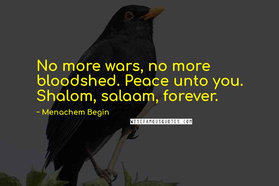 Menachem Begin Quotes: No more wars, no more bloodshed. Peace unto you. Shalom, salaam, forever.