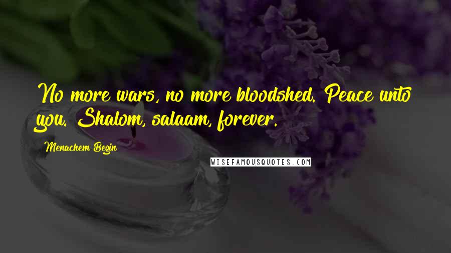 Menachem Begin Quotes: No more wars, no more bloodshed. Peace unto you. Shalom, salaam, forever.