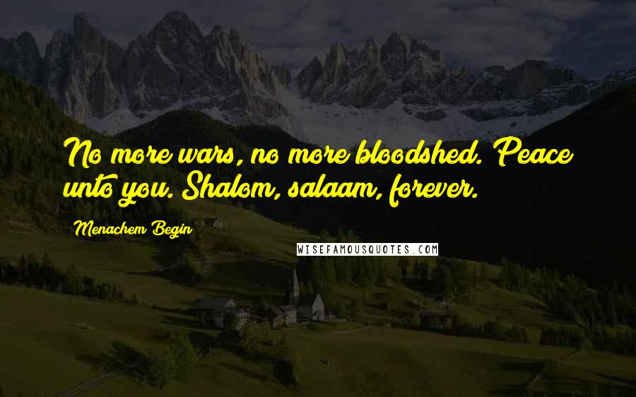 Menachem Begin Quotes: No more wars, no more bloodshed. Peace unto you. Shalom, salaam, forever.