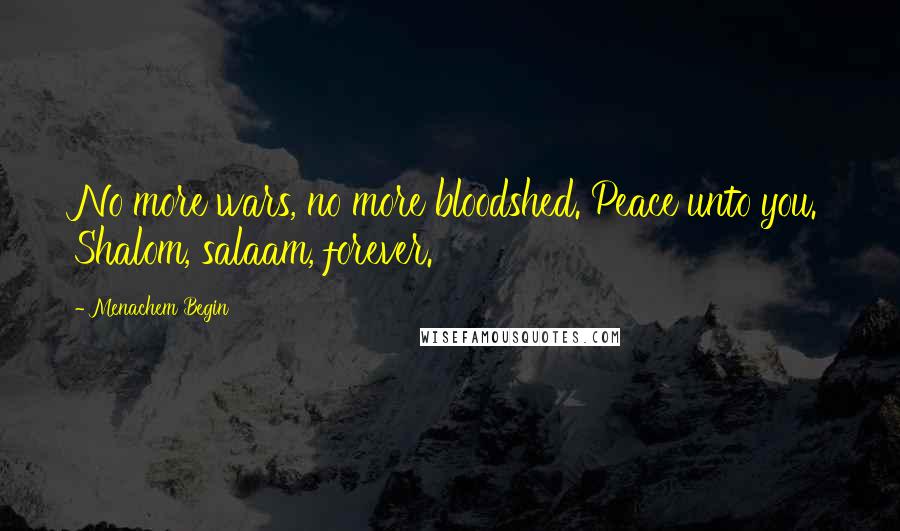 Menachem Begin Quotes: No more wars, no more bloodshed. Peace unto you. Shalom, salaam, forever.