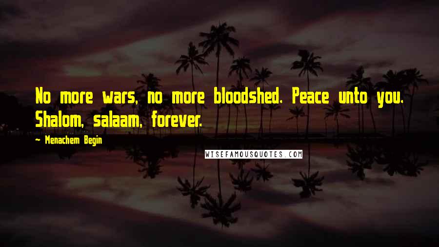 Menachem Begin Quotes: No more wars, no more bloodshed. Peace unto you. Shalom, salaam, forever.