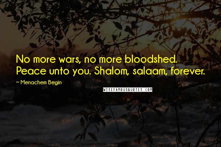 Menachem Begin Quotes: No more wars, no more bloodshed. Peace unto you. Shalom, salaam, forever.