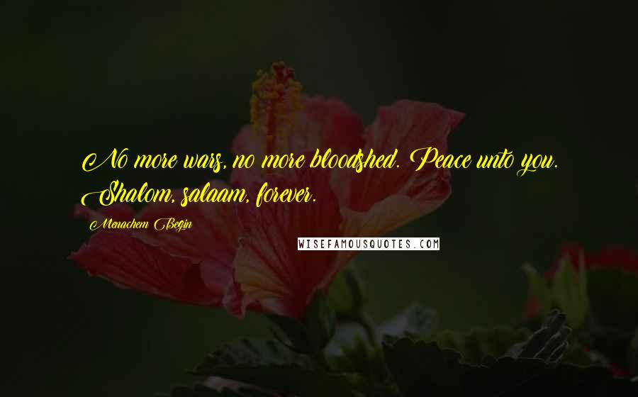 Menachem Begin Quotes: No more wars, no more bloodshed. Peace unto you. Shalom, salaam, forever.