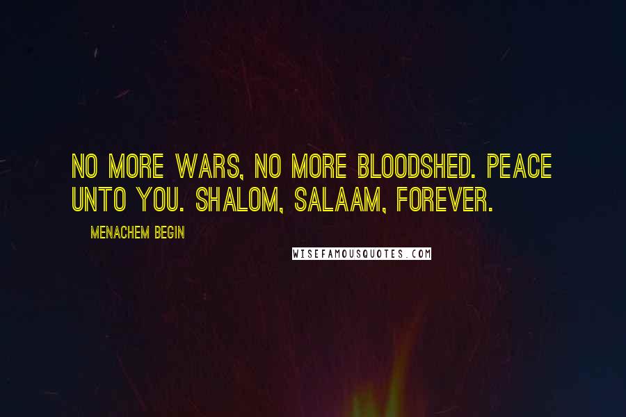 Menachem Begin Quotes: No more wars, no more bloodshed. Peace unto you. Shalom, salaam, forever.