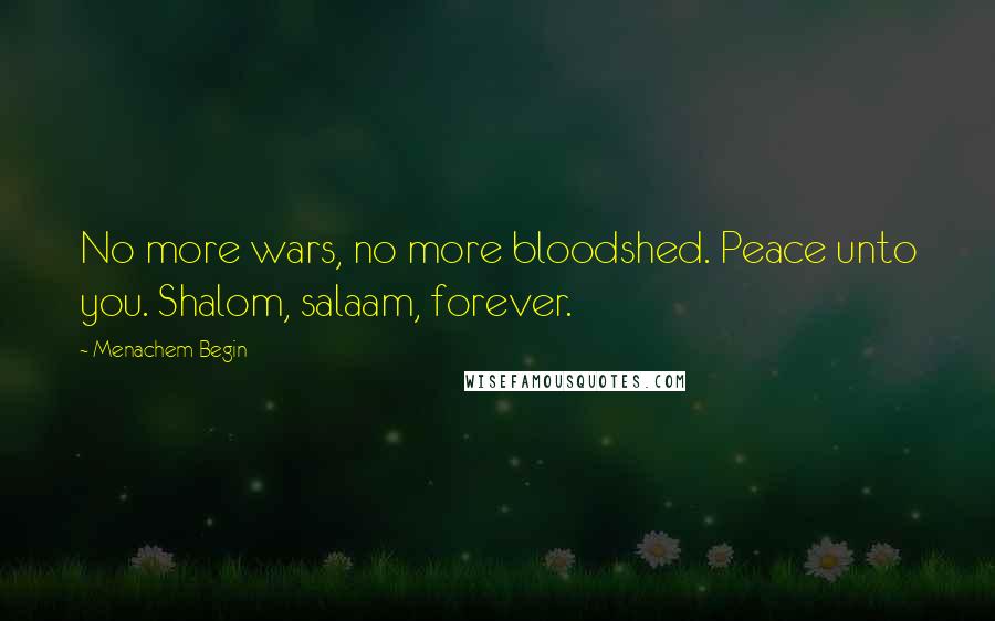 Menachem Begin Quotes: No more wars, no more bloodshed. Peace unto you. Shalom, salaam, forever.