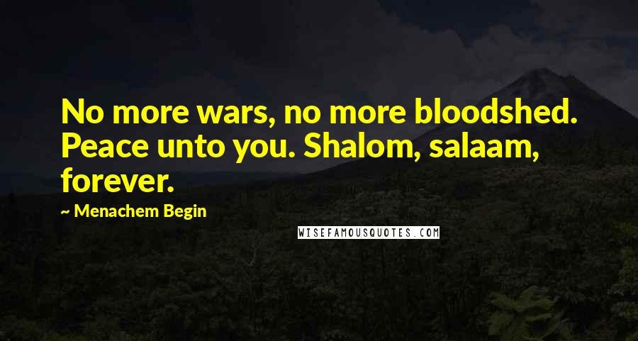 Menachem Begin Quotes: No more wars, no more bloodshed. Peace unto you. Shalom, salaam, forever.