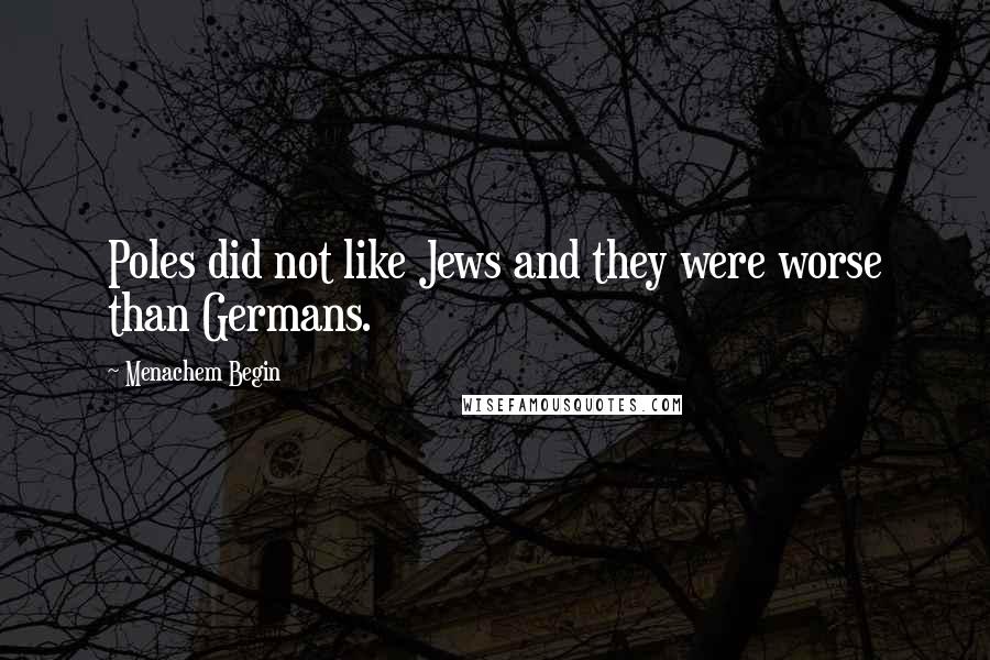 Menachem Begin Quotes: Poles did not like Jews and they were worse than Germans.