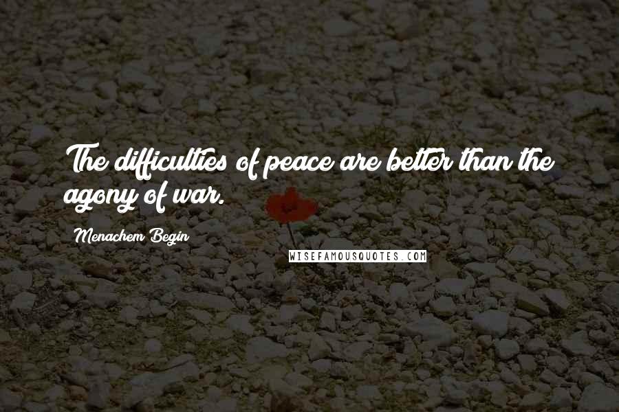 Menachem Begin Quotes: The difficulties of peace are better than the agony of war.