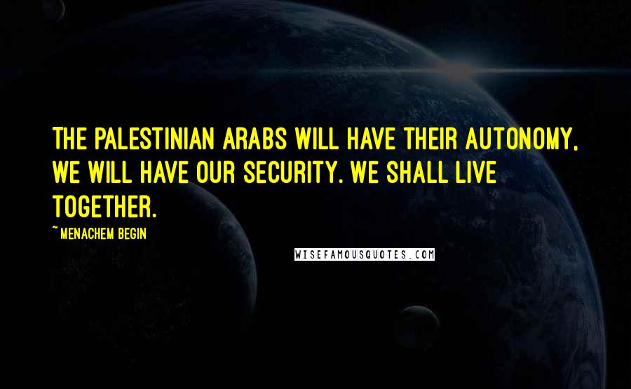 Menachem Begin Quotes: The Palestinian Arabs will have their autonomy, we will have our security. We shall live together.