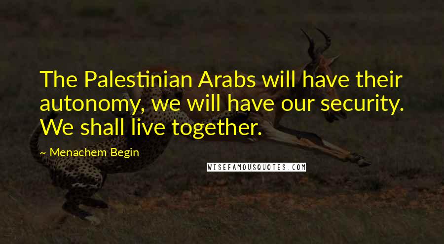 Menachem Begin Quotes: The Palestinian Arabs will have their autonomy, we will have our security. We shall live together.
