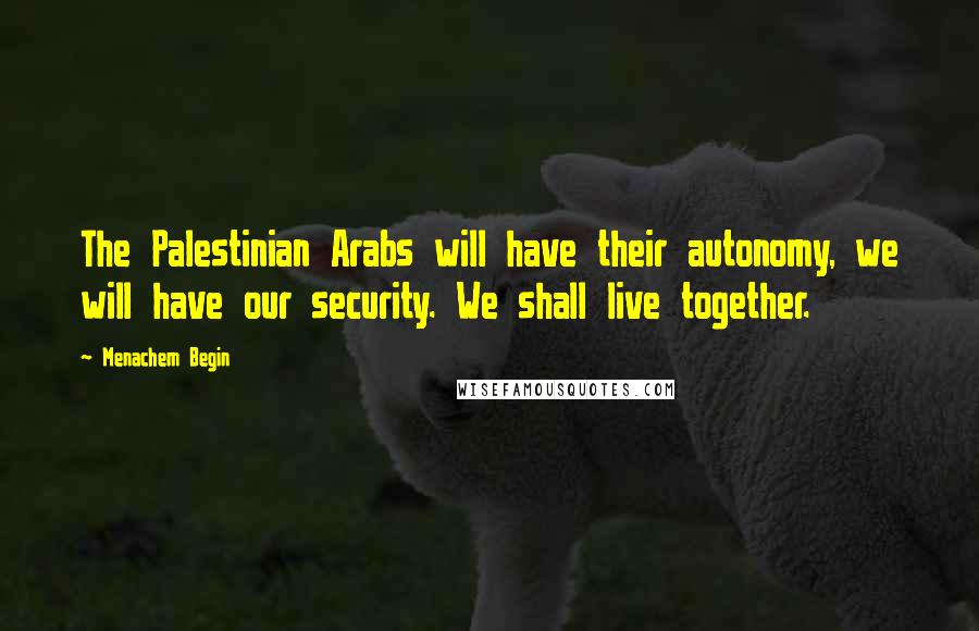 Menachem Begin Quotes: The Palestinian Arabs will have their autonomy, we will have our security. We shall live together.