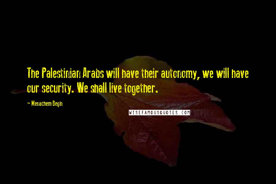 Menachem Begin Quotes: The Palestinian Arabs will have their autonomy, we will have our security. We shall live together.