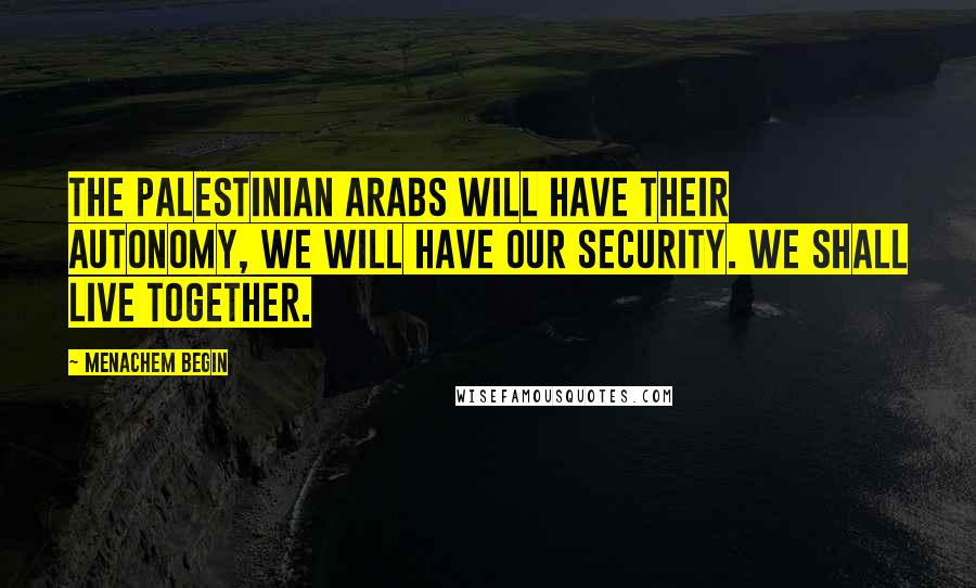 Menachem Begin Quotes: The Palestinian Arabs will have their autonomy, we will have our security. We shall live together.
