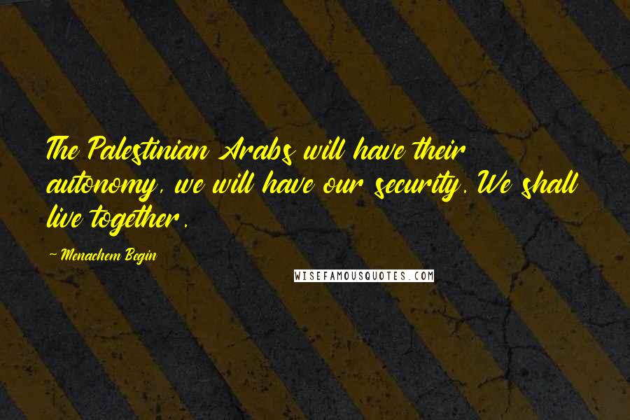 Menachem Begin Quotes: The Palestinian Arabs will have their autonomy, we will have our security. We shall live together.