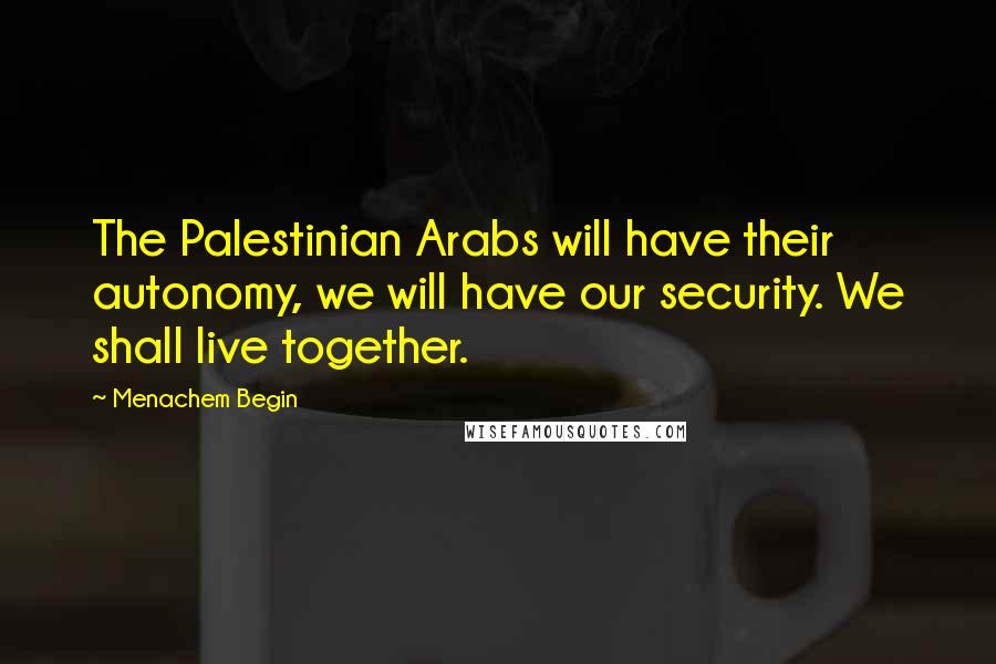 Menachem Begin Quotes: The Palestinian Arabs will have their autonomy, we will have our security. We shall live together.