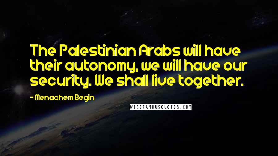 Menachem Begin Quotes: The Palestinian Arabs will have their autonomy, we will have our security. We shall live together.