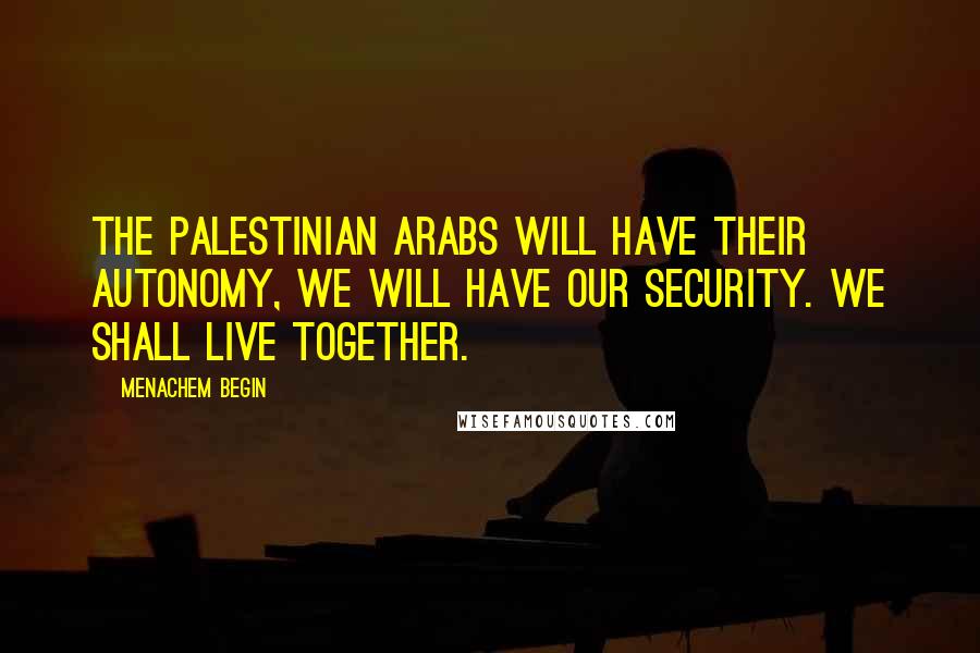 Menachem Begin Quotes: The Palestinian Arabs will have their autonomy, we will have our security. We shall live together.