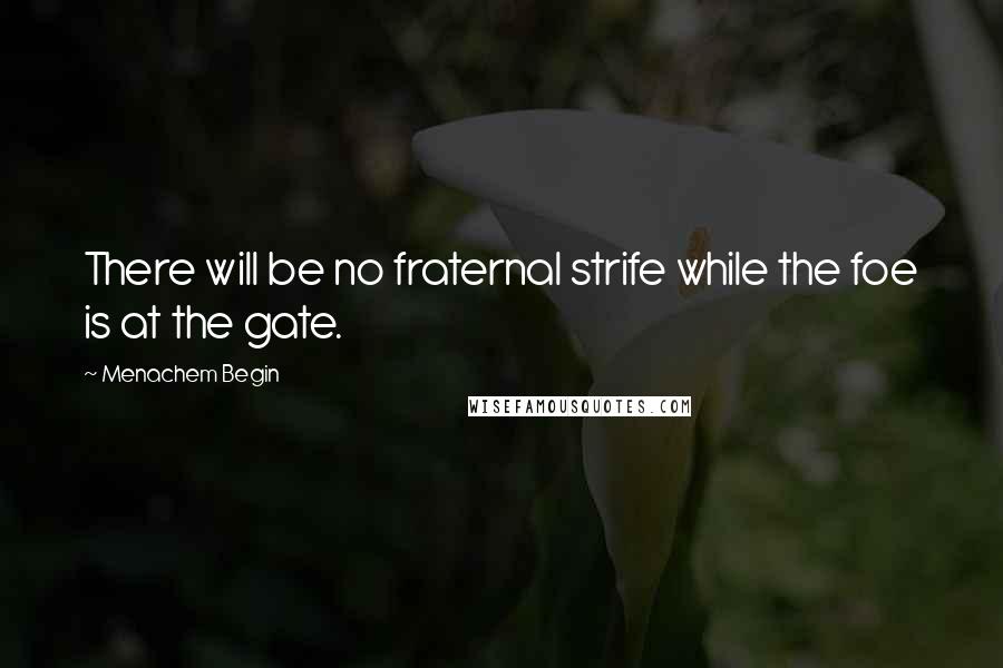 Menachem Begin Quotes: There will be no fraternal strife while the foe is at the gate.