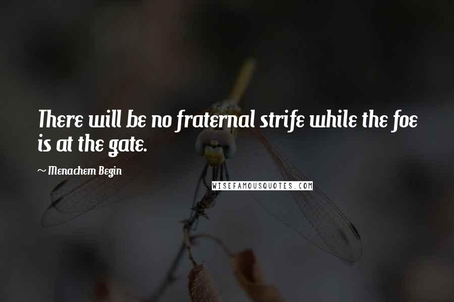 Menachem Begin Quotes: There will be no fraternal strife while the foe is at the gate.