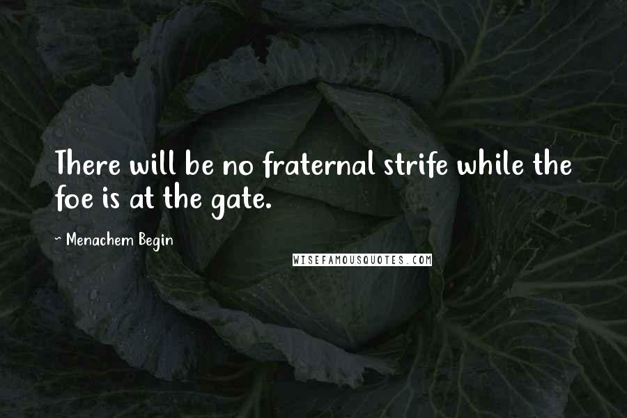 Menachem Begin Quotes: There will be no fraternal strife while the foe is at the gate.