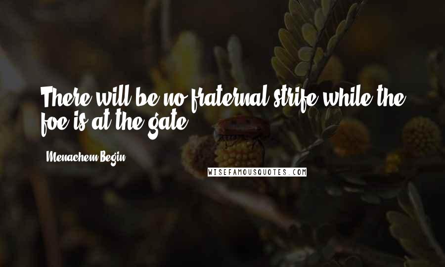 Menachem Begin Quotes: There will be no fraternal strife while the foe is at the gate.