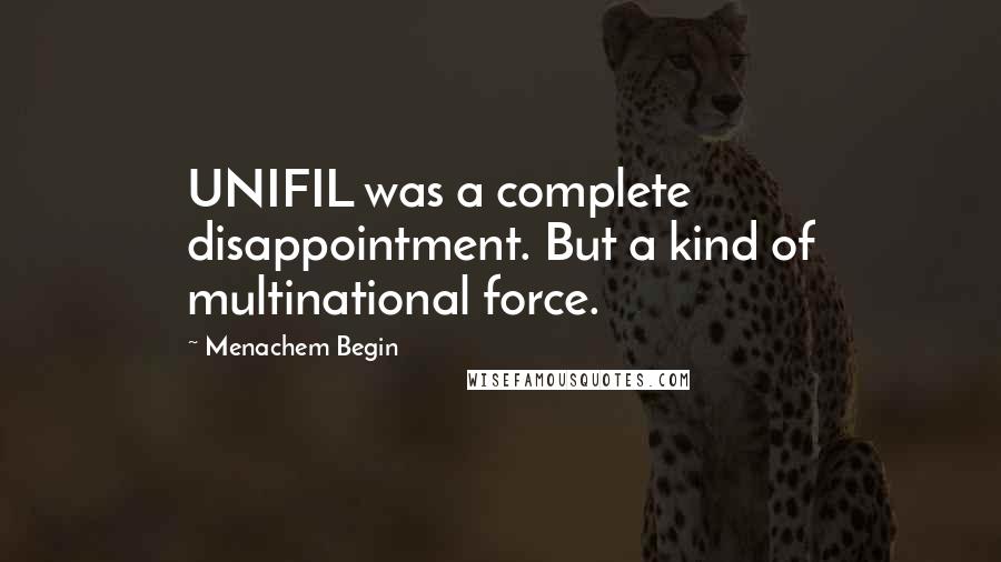 Menachem Begin Quotes: UNIFIL was a complete disappointment. But a kind of multinational force.