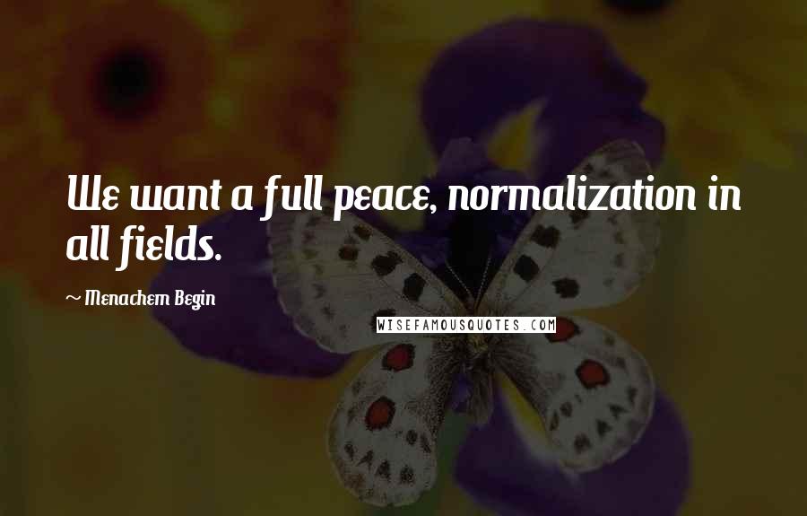 Menachem Begin Quotes: We want a full peace, normalization in all fields.
