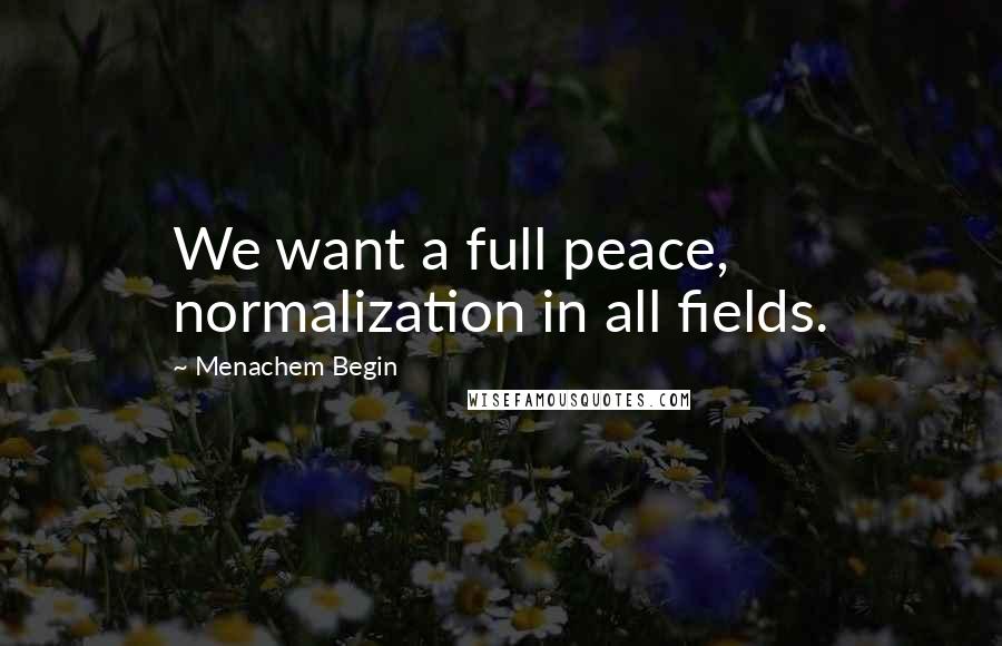 Menachem Begin Quotes: We want a full peace, normalization in all fields.