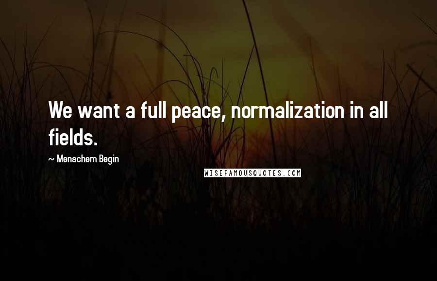 Menachem Begin Quotes: We want a full peace, normalization in all fields.
