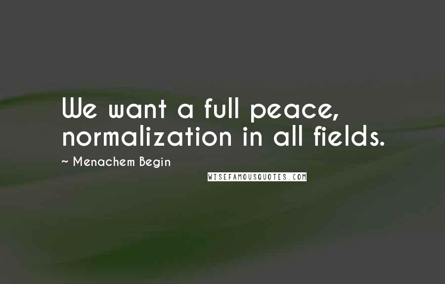 Menachem Begin Quotes: We want a full peace, normalization in all fields.