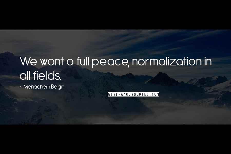 Menachem Begin Quotes: We want a full peace, normalization in all fields.