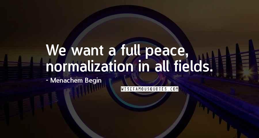 Menachem Begin Quotes: We want a full peace, normalization in all fields.