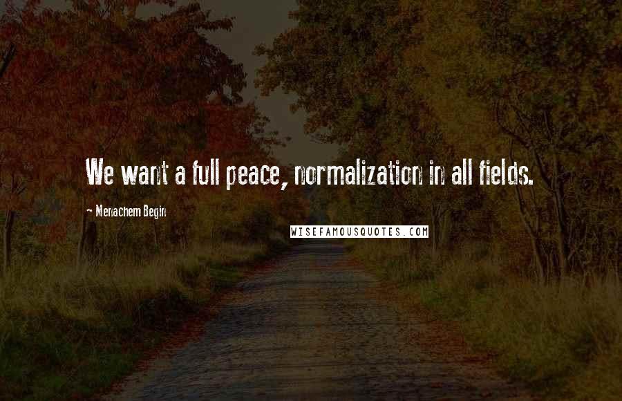 Menachem Begin Quotes: We want a full peace, normalization in all fields.