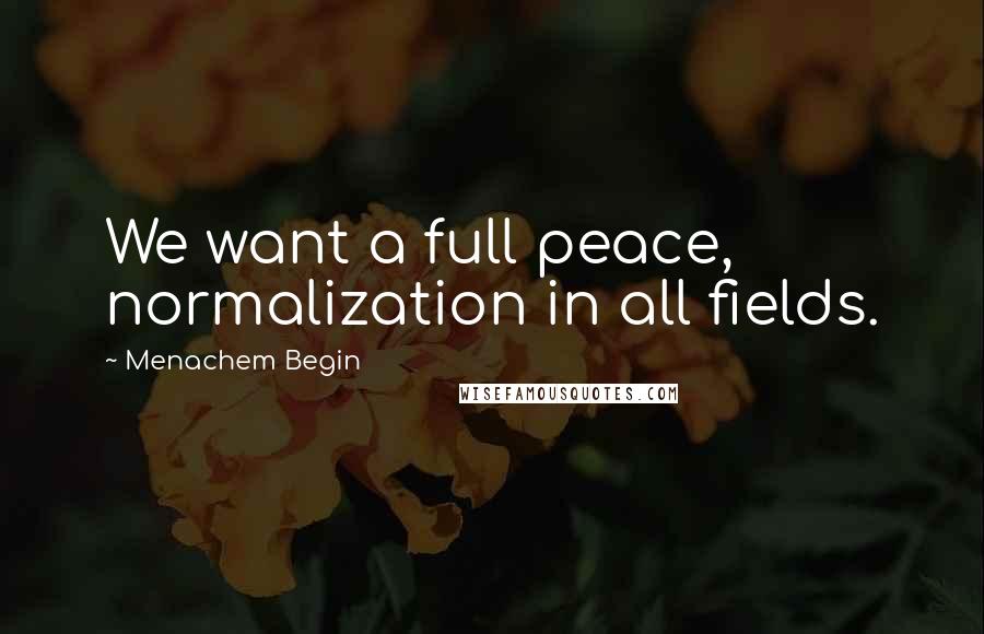 Menachem Begin Quotes: We want a full peace, normalization in all fields.