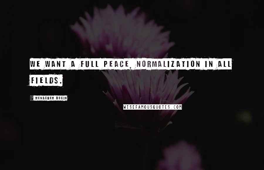 Menachem Begin Quotes: We want a full peace, normalization in all fields.