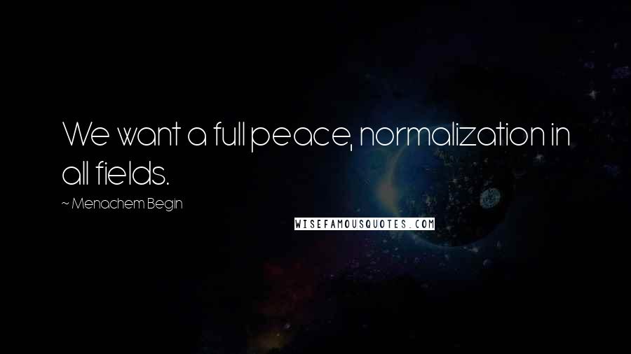Menachem Begin Quotes: We want a full peace, normalization in all fields.
