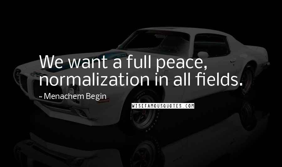 Menachem Begin Quotes: We want a full peace, normalization in all fields.