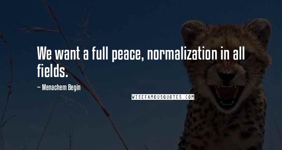 Menachem Begin Quotes: We want a full peace, normalization in all fields.