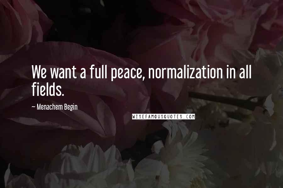 Menachem Begin Quotes: We want a full peace, normalization in all fields.