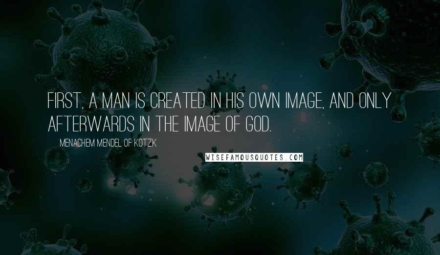 Menachem Mendel Of Kotzk Quotes: First, a man is created in his own image, and only afterwards in the image of God.