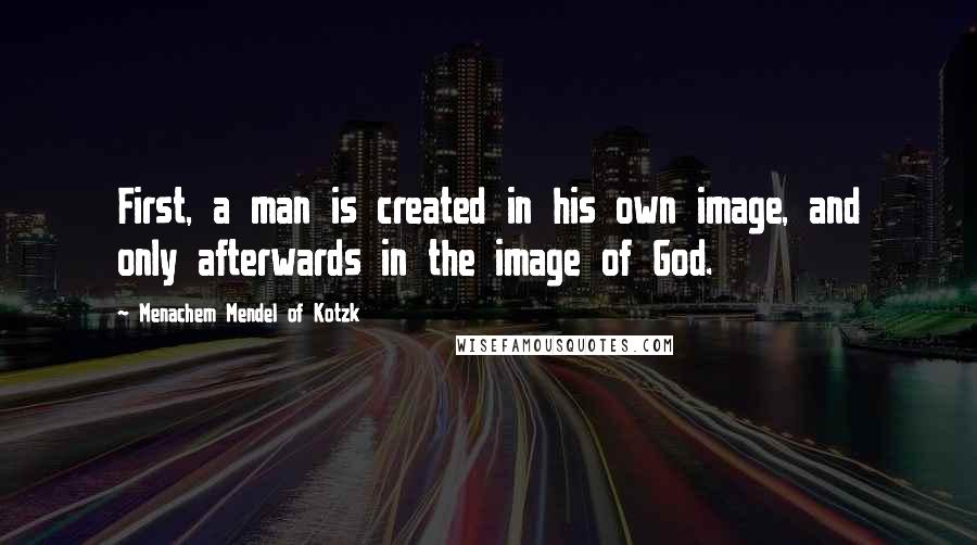 Menachem Mendel Of Kotzk Quotes: First, a man is created in his own image, and only afterwards in the image of God.