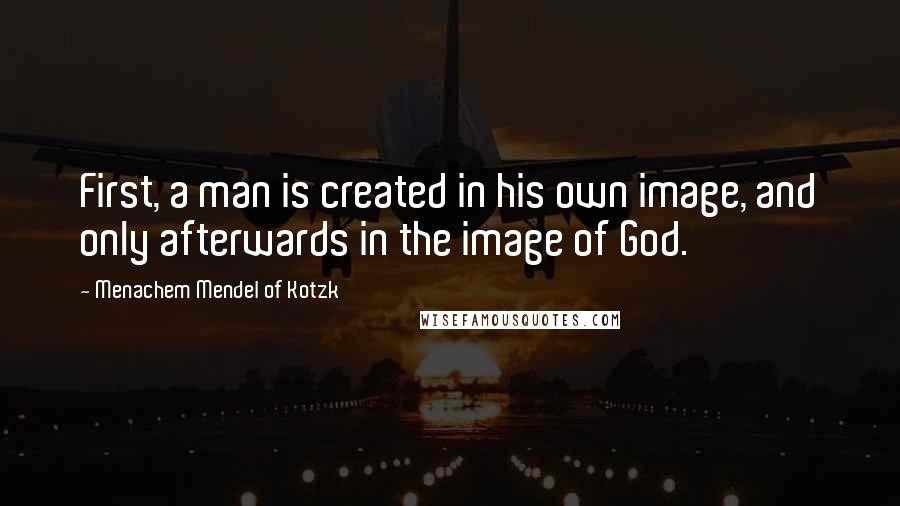 Menachem Mendel Of Kotzk Quotes: First, a man is created in his own image, and only afterwards in the image of God.