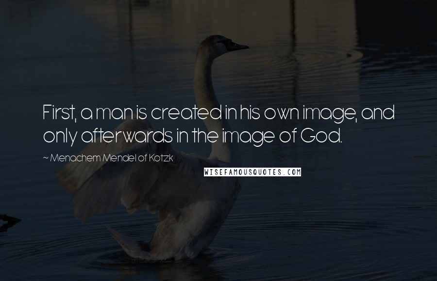 Menachem Mendel Of Kotzk Quotes: First, a man is created in his own image, and only afterwards in the image of God.
