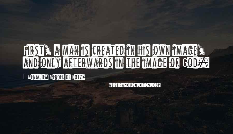 Menachem Mendel Of Kotzk Quotes: First, a man is created in his own image, and only afterwards in the image of God.