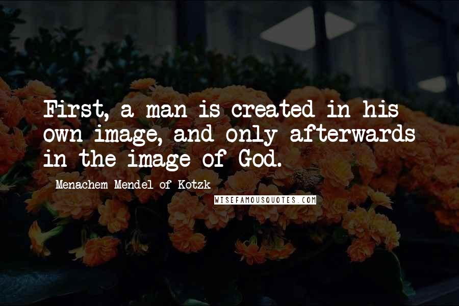 Menachem Mendel Of Kotzk Quotes: First, a man is created in his own image, and only afterwards in the image of God.
