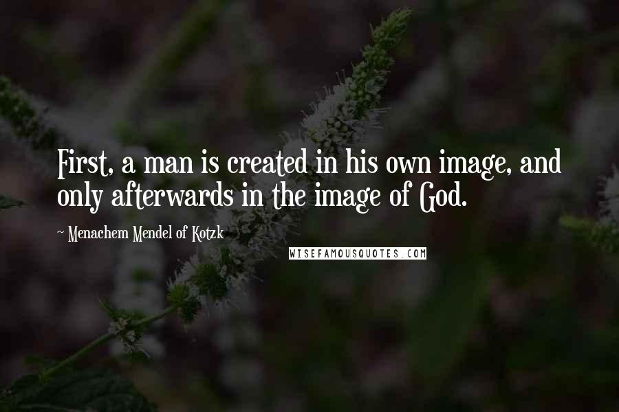 Menachem Mendel Of Kotzk Quotes: First, a man is created in his own image, and only afterwards in the image of God.