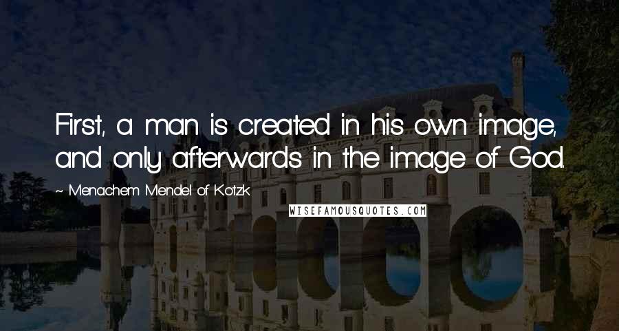 Menachem Mendel Of Kotzk Quotes: First, a man is created in his own image, and only afterwards in the image of God.