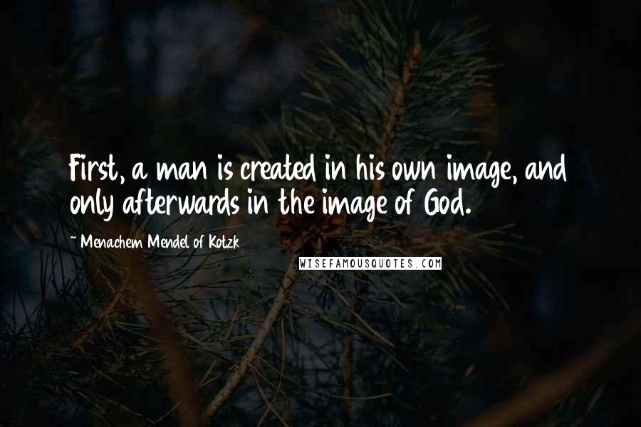 Menachem Mendel Of Kotzk Quotes: First, a man is created in his own image, and only afterwards in the image of God.
